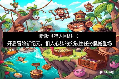 新版《猎人MM》：开启冒险新纪元，扣人心弦的突破性任务震撼登场