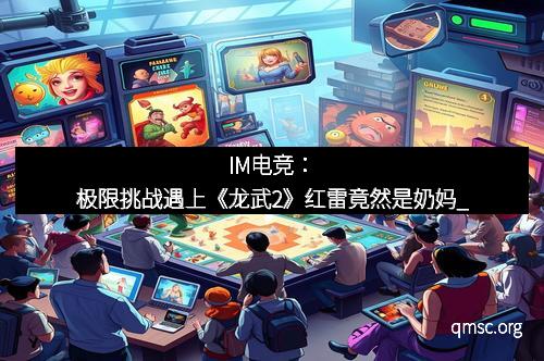 IM电竞：极限挑战遇上《龙武2》红雷竟然是奶妈_