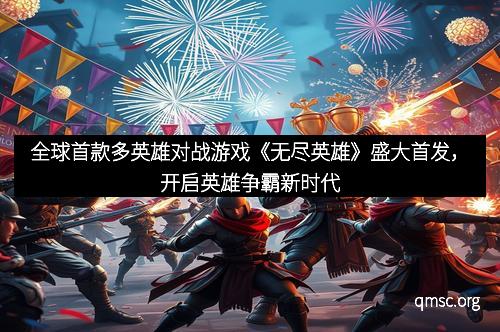 全球首款多英雄对战游戏《无尽英雄》盛大首发，开启英雄争霸新时代