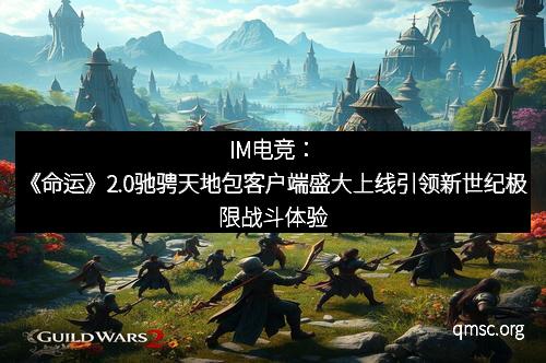 IM电竞：《命运》2.0驰骋天地包客户端盛大上线引领新世纪极限战斗体验