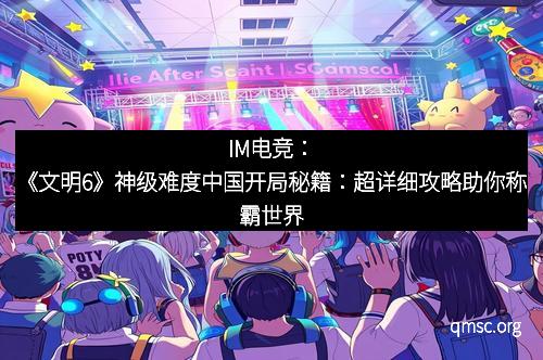IM电竞：《文明6》神级难度中国开局秘籍：超详细攻略助你称霸世界