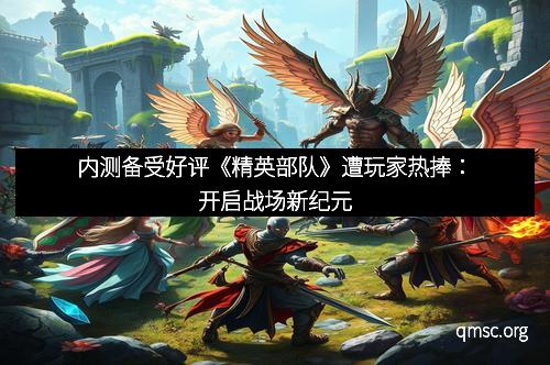 内测备受好评《精英部队》遭玩家热捧：开启战场新纪元